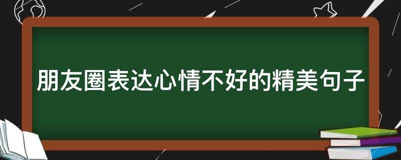 朋友圈表达心情不好的精美句子（朋友圈表达心情不好的精美句子图片）