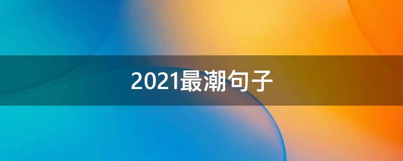 2021最潮句子（2021最潮的句子）