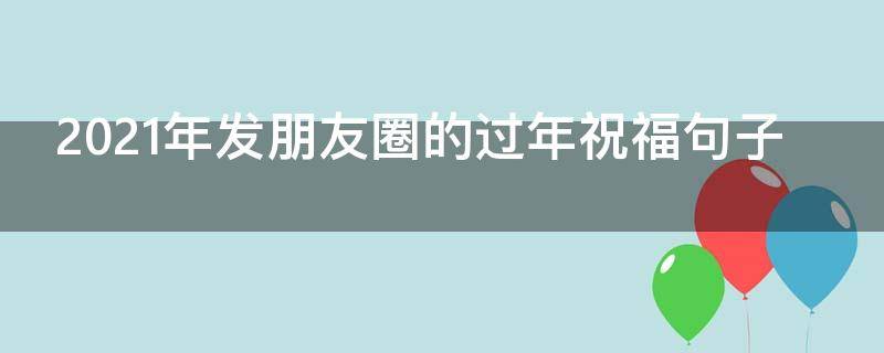 2021年发朋友圈的过年祝福句子（2021年发朋友圈的过年祝福句子怎么写）