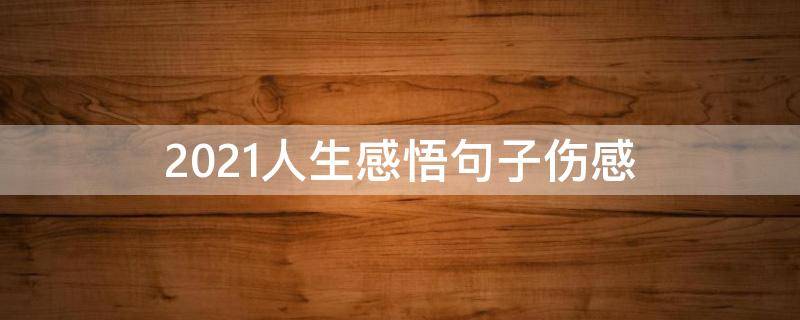 2021人生感悟句子伤感（2021人生感悟句子伤感文案）