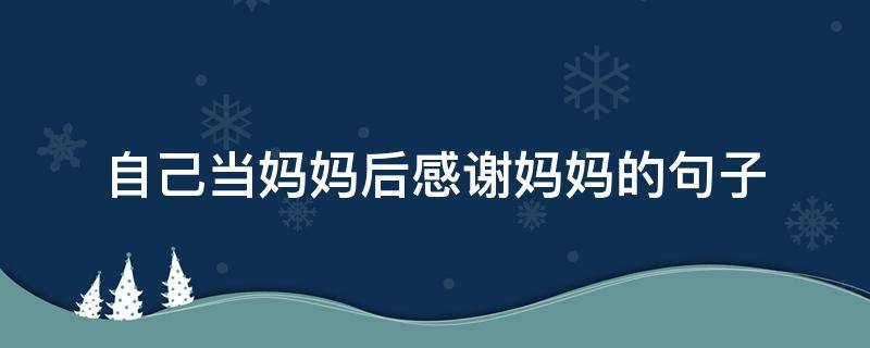 自己当妈妈后感谢妈妈的句子 自己当妈妈后感谢妈妈的句子简短