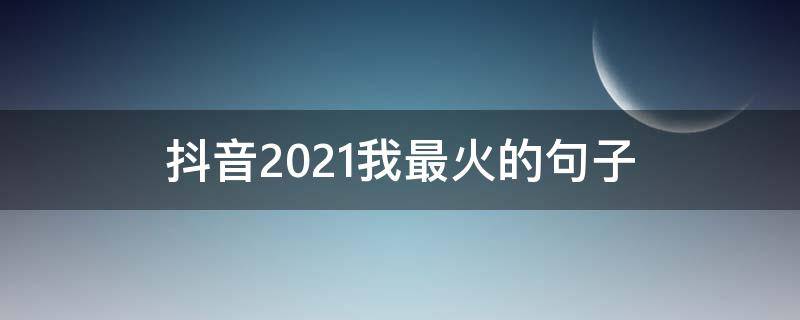 抖音2021我最火的句子 抖音的最火的句子