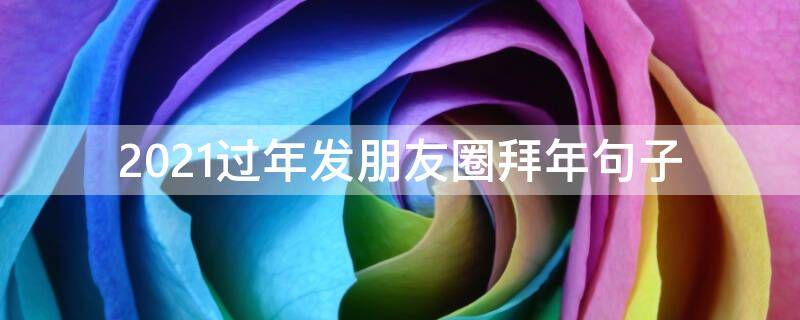2021过年发朋友圈拜年句子 2021过年发朋友圈拜年句子怎么写