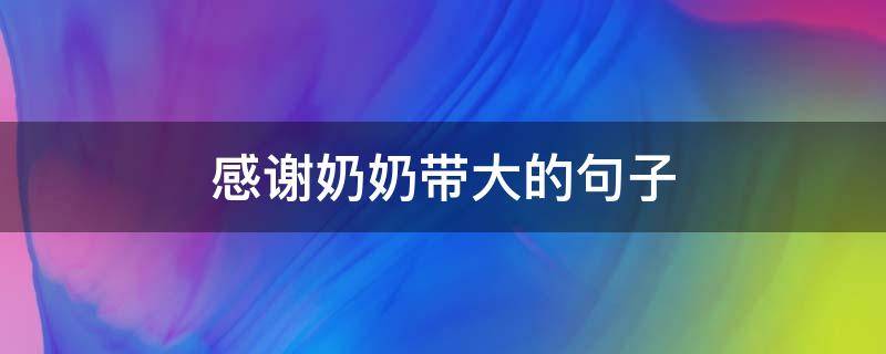 感谢奶奶带大的句子（感谢奶奶带大的文章）