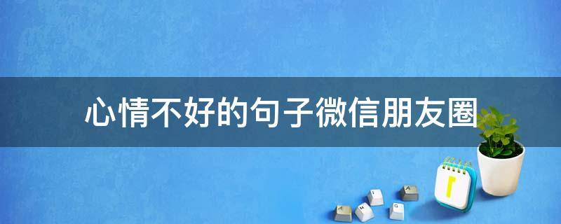 心情不好的句子微信朋友圈（心情不好的句子微信朋友圈怎么发）