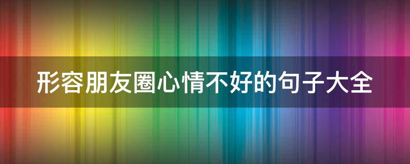 形容朋友圈心情不好的句子大全 形容朋友圈心情不好的句子大全搞笑