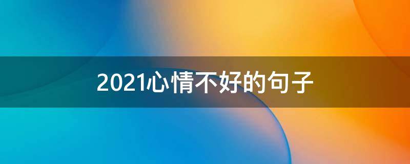 2021心情不好的句子（2020心情不好的说说短句子）