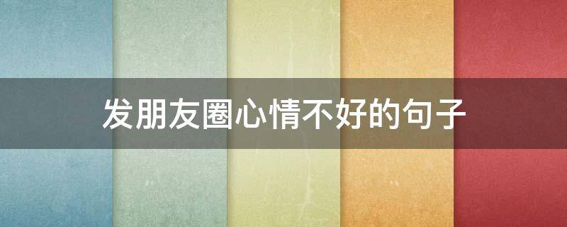 发朋友圈心情不好的句子（发朋友圈心情不好的句子短句）