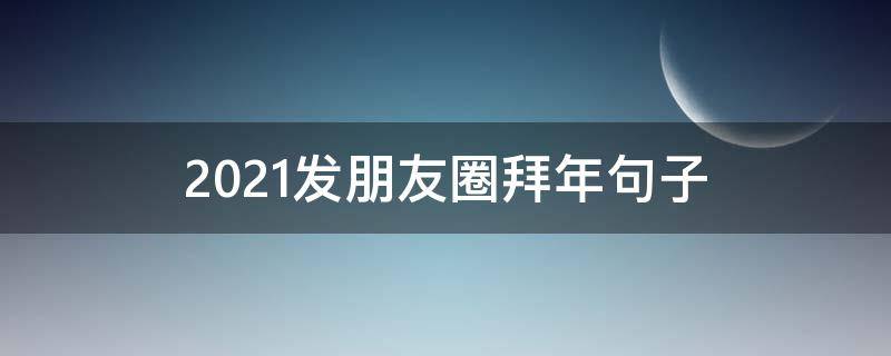 2021发朋友圈拜年句子(2021发朋友圈拜年句子简短)