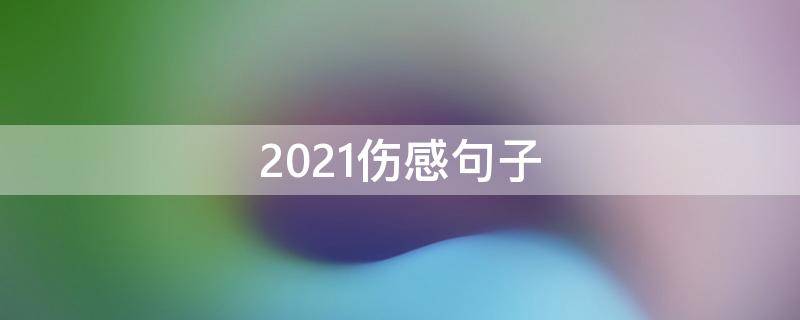2021伤感句子（2020伤感句子大全）