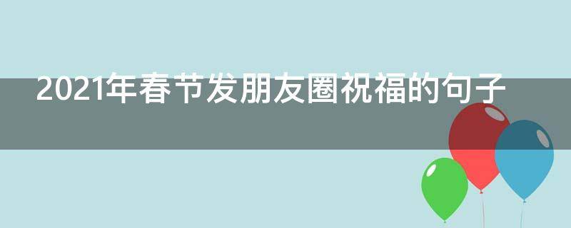 2021年春节发朋友圈祝福的句子 2021年春节发朋友圈祝福的句子是什么