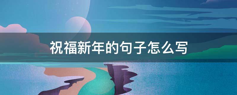 祝福新年的句子怎么写 祝福新年的句子怎么写好