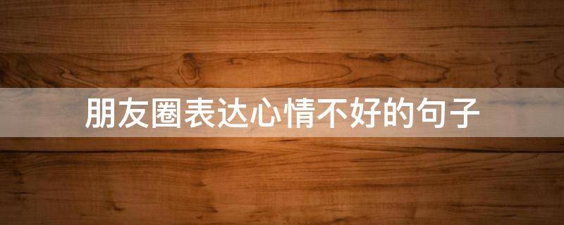 朋友圈表达心情不好的句子