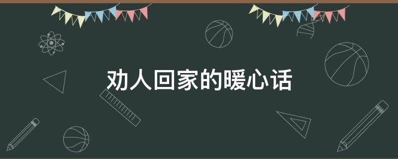 劝人回家的暖心话 劝人回家的暖心话短句
