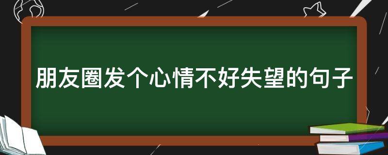 朋友圈发个心情不好失望的句子 朋友圈发个心情不好 失望的句子