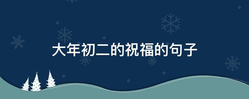 大年初二的祝福的句子（大年初二的祝福的句子有哪些）
