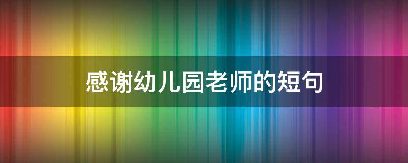 感谢幼儿园老师的短句 感谢幼儿园老师的短句 家长感谢老师的话