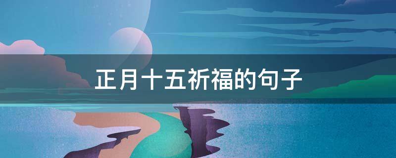 正月十五祈福的句子（正月十五祈福的句子怎么说）