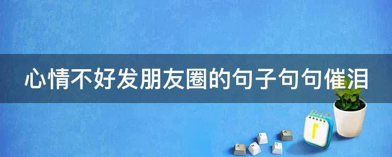 心情不好发朋友圈的句子句句催泪（心情不好发朋友圈的句子心情短句）