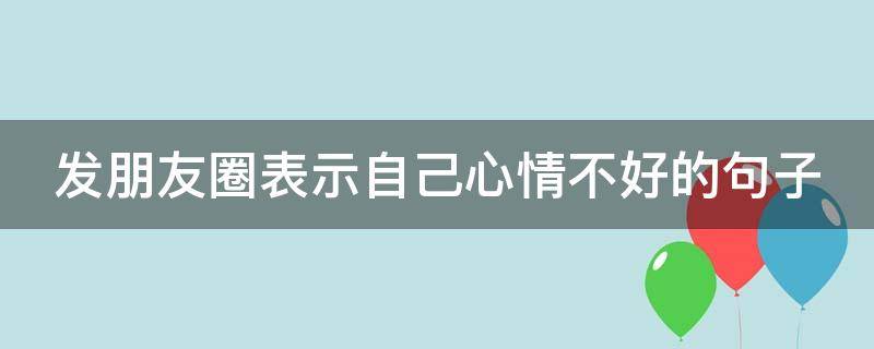 发朋友圈表示自己心情不好的句子 发朋友圈表示自己心情不好的句子简短