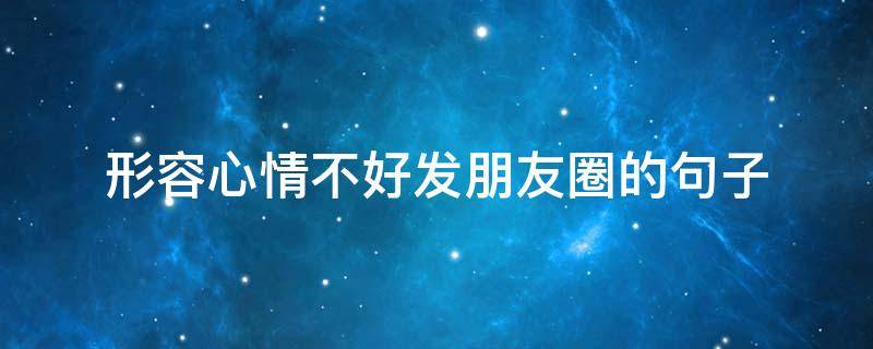 形容心情不好发朋友圈的句子 形容心情不好发朋友圈的短语
