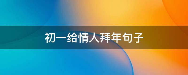 初一给情人拜年句子(情人初一拜年祝福语)