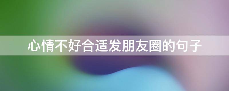 心情不好合适发朋友圈的句子(心情不好适合发朋友圈的短句)