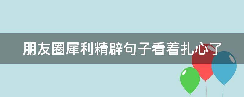 朋友圈犀利精辟句子看着扎心了（朋友圈犀利精辟句子看着扎心了怎么说）