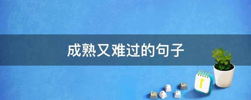 成熟又难过的句子 成熟又难过的句子短句