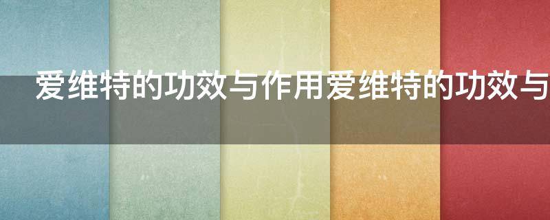 爱维特的功效与作用（爱维特的功效与作用是什么）
