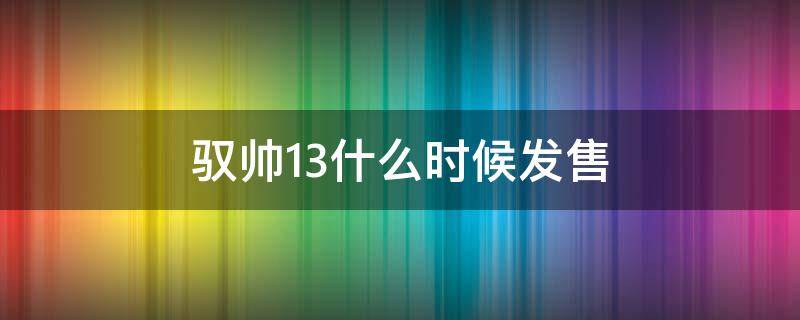 驭帅13什么时候发售（驭帅13什么时候发售的）