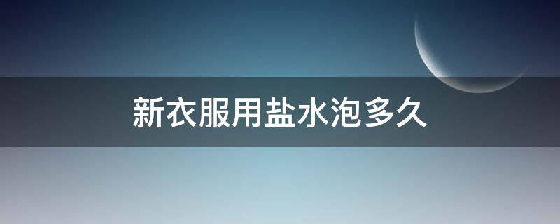 新衣服用盐水泡多久（新衣服用盐水泡多久合适）