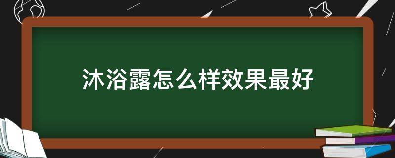 沐浴露怎么样效果最好（沐浴露 用法）