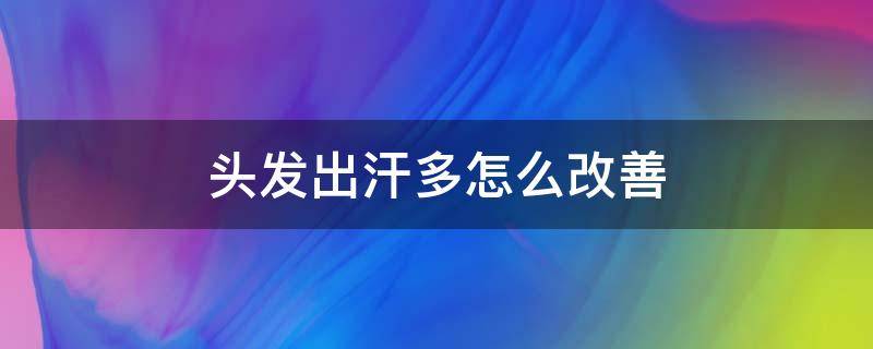 头发出汗多怎么改善（头发出汗多是什么症状）