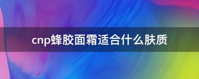 cnp蜂胶面霜适合什么肤质 cnp蜂胶气垫适合油皮嘛