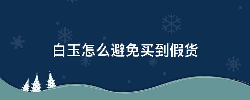 白玉怎么避免买到假货 白玉怎么看出来真假