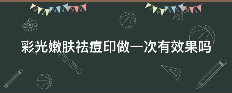 彩光嫩肤祛痘印做一次有效果吗 彩光嫩肤祛痘印做一次有效果吗多少钱