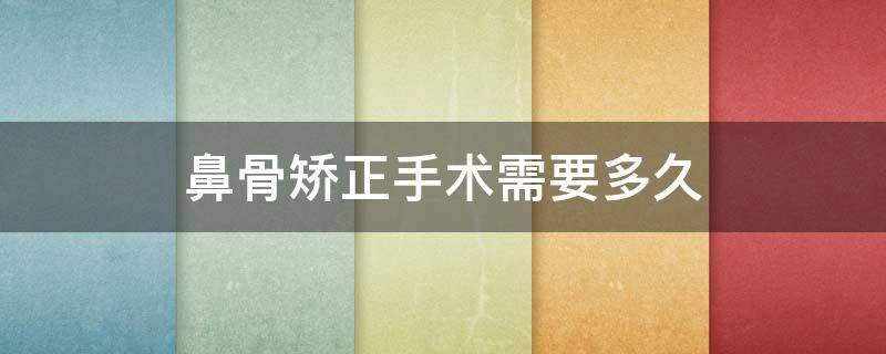 鼻骨矫正手术需要多久 鼻骨矫正手术需要多久完成