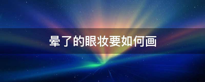 晕了的眼妆要如何画 晕了的眼妆要如何画出来