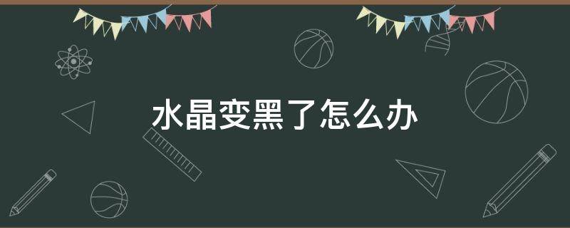 水晶变黑了怎么办（水晶发黑了怎么办）