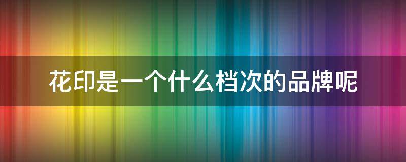 花印是一个什么档次的品牌呢 花印是一个什么档次的品牌呢