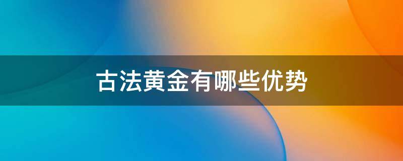 古法黄金有哪些优势（古法黄金首饰优缺点）