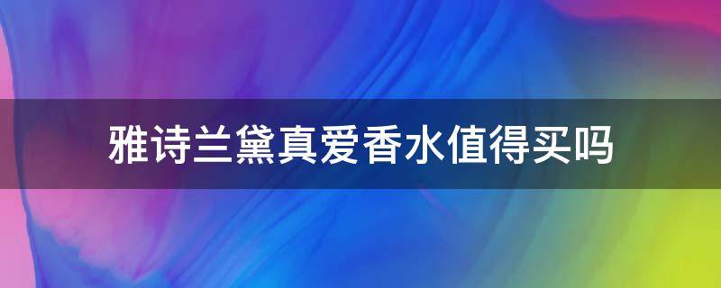 雅诗兰黛真爱香水值得买吗 雅诗兰黛真爱香水值得买吗知乎