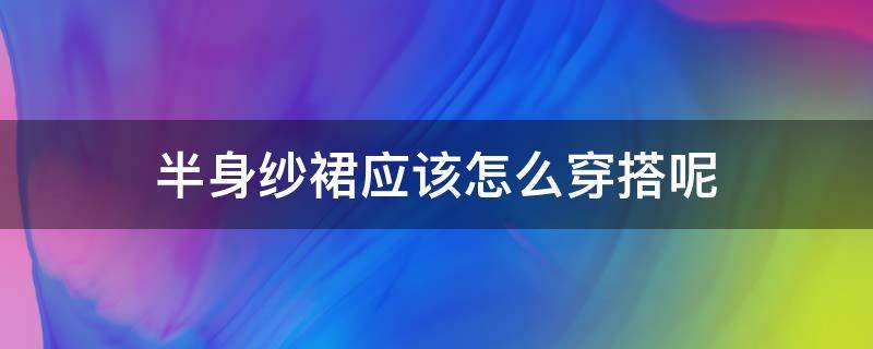 半身纱裙应该怎么穿搭呢 半身纱裙怎么搭配上衣