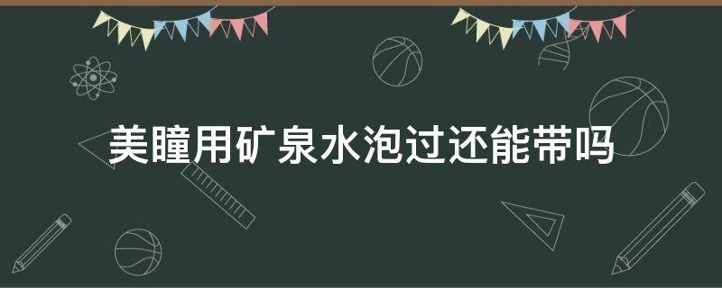 美瞳用矿泉水泡过还能带吗 美瞳用矿泉水泡过还能带吗有影响吗