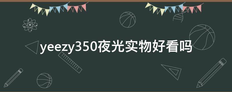 yeezy350夜光实物好看吗（椰子350夜光效果）