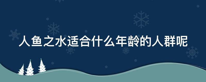 人鱼之水适合什么年龄的人群呢（人鱼之水怎么了）