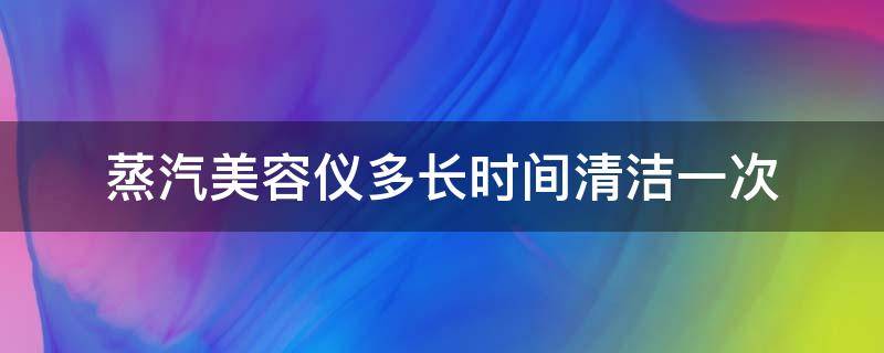 蒸汽美容仪多长时间清洁一次 蒸汽美容仪多长时间清洁一次好