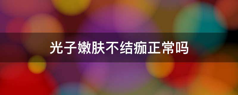 光子嫩肤不结痂正常吗 光子嫩肤不结痂正常吗图片