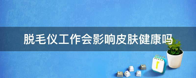 脱毛仪工作会影响皮肤健康吗 脱毛仪会使皮肤衰老吗